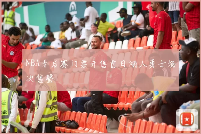 NBA季后赛门票开售首日湖人勇士场次售罄