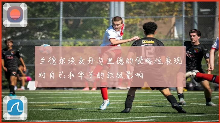 兰德尔谈麦丹与里德的侵略性表现对自己和华子的积极影响