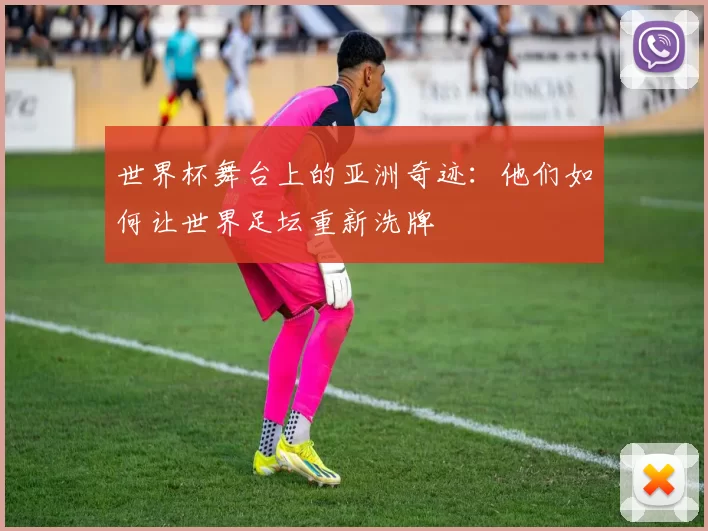 世界杯舞台上的亚洲奇迹：他们如何让世界足坛重新洗牌