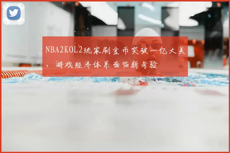 NBA2KOL2玩家刷金币突破一亿大关，游戏经济体系面临新考验