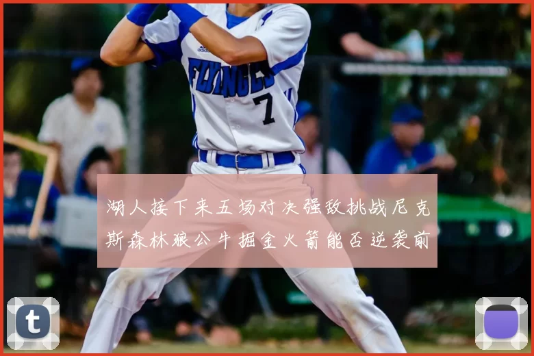 湖人接下来五场对决强敌挑战尼克斯森林狼公牛掘金火箭能否逆袭前五