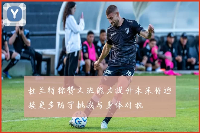 杜兰特称赞文班能力提升未来将迎接更多防守挑战与身体对抗
