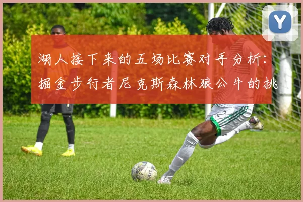 湖人接下来的五场比赛对手分析:掘金步行者尼克斯森林狼公牛的挑战与机遇
