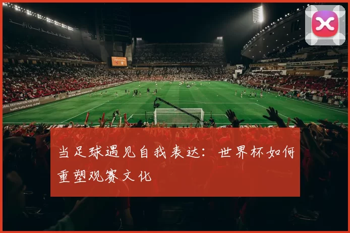 当足球遇见自我表达：世界杯如何重塑观赛文化