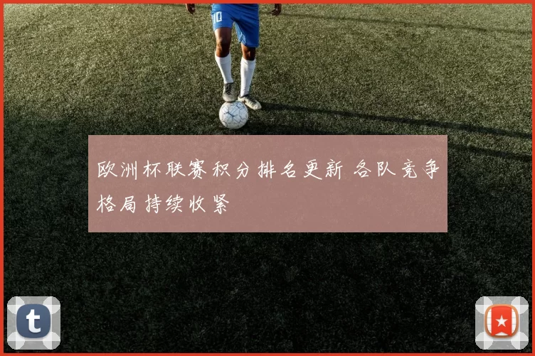 欧洲杯联赛积分排名更新 各队竞争格局持续收紧
