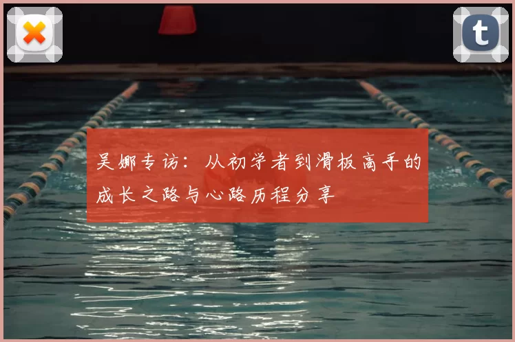 吴娜专访：从初学者到滑板高手的成长之路与心路历程分享
