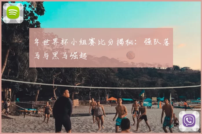 年世界杯小组赛比分揭秘:强队落马与黑马崛起