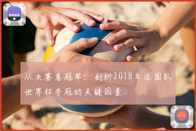 从决赛看冠军：剖析2018年法国队世界杯夺冠的关键因素