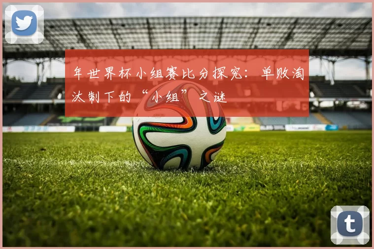 年世界杯小组赛比分探究：单败淘汰制下的“小组”之谜