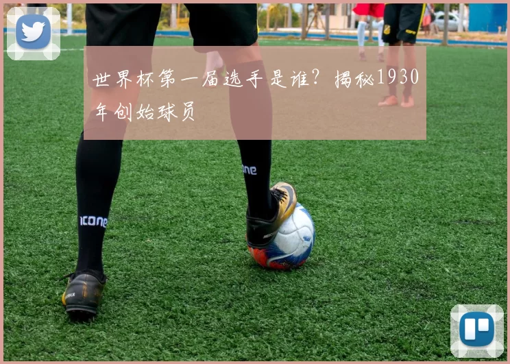 世界杯第一届选手是谁？揭秘1930年创始球员