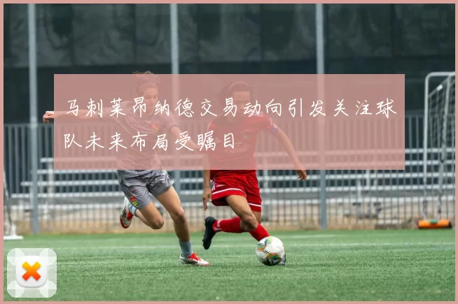 马刺莱昂纳德交易动向引发关注球队未来布局受瞩目
