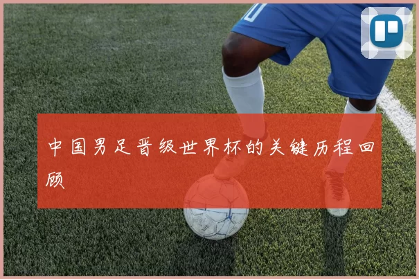 中国男足晋级世界杯的关键历程回顾