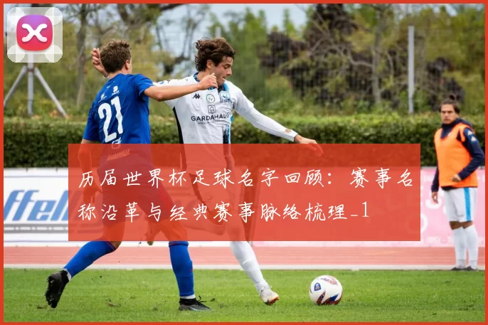 历届世界杯足球名字回顾：赛事名称沿革与经典赛事脉络梳理_1