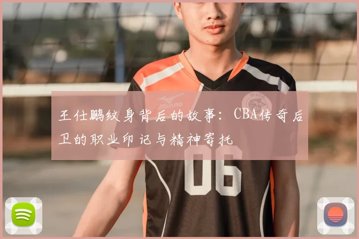 王仕鹏纹身背后的故事：CBA传奇后卫的职业印记与精神寄托