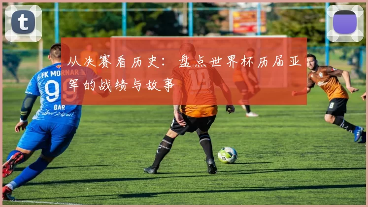 从决赛看历史:盘点世界杯历届亚军的战绩与故事