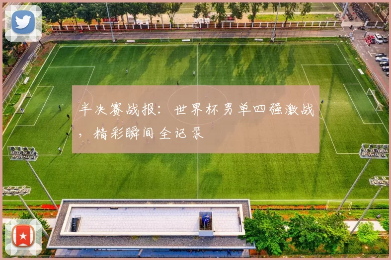 半决赛战报:世界杯男单四强激战,精彩瞬间全记录