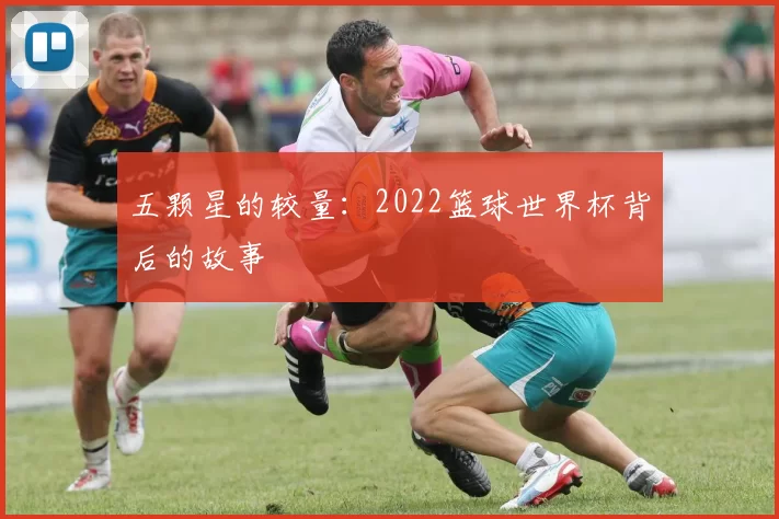五颗星的较量：2022篮球世界杯背后的故事