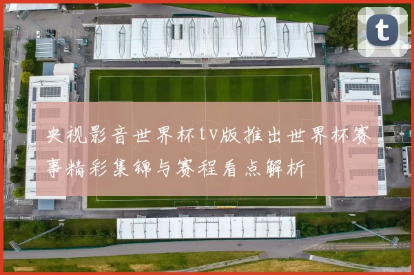 央视影音世界杯tv版推出世界杯赛事精彩集锦与赛程看点解析
