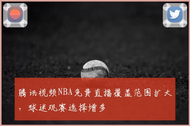 腾讯视频NBA免费直播覆盖范围扩大，球迷观赛选择增多