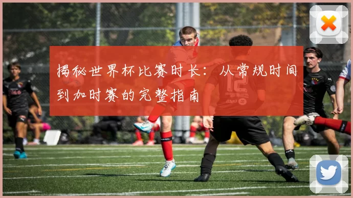 揭秘世界杯比赛时长：从常规时间到加时赛的完整指南
