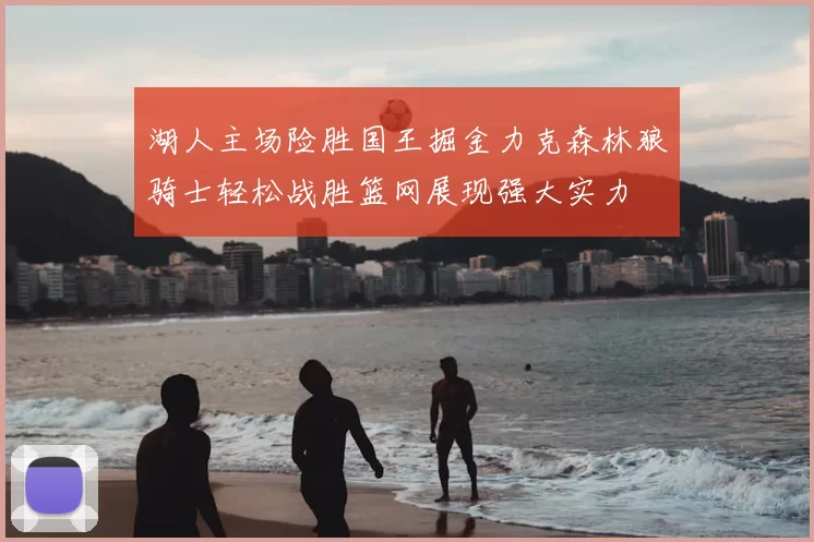 湖人主场险胜国王掘金力克森林狼骑士轻松战胜篮网展现强大实力
