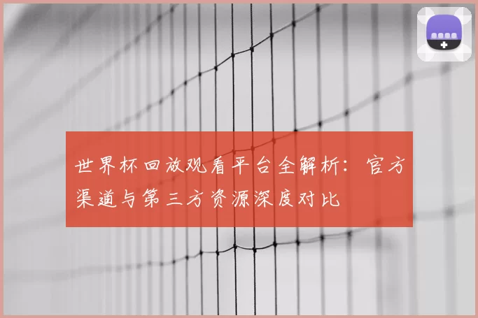 世界杯回放观看平台全解析：官方渠道与第三方资源深度对比