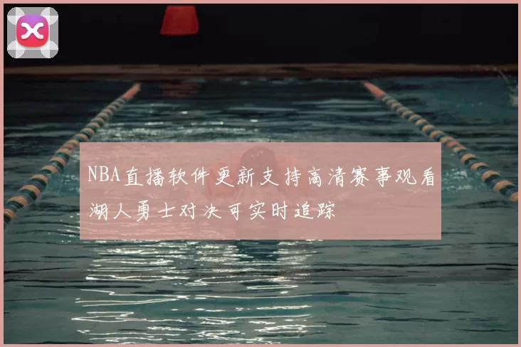NBA直播软件更新支持高清赛事观看湖人勇士对决可实时追踪