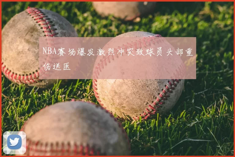 NBA赛场爆发激烈冲突致球员头部重伤送医