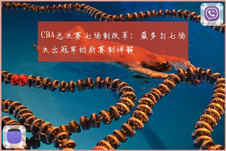 CBA总决赛七场制改革：最多打七场决出冠军的新赛制详解