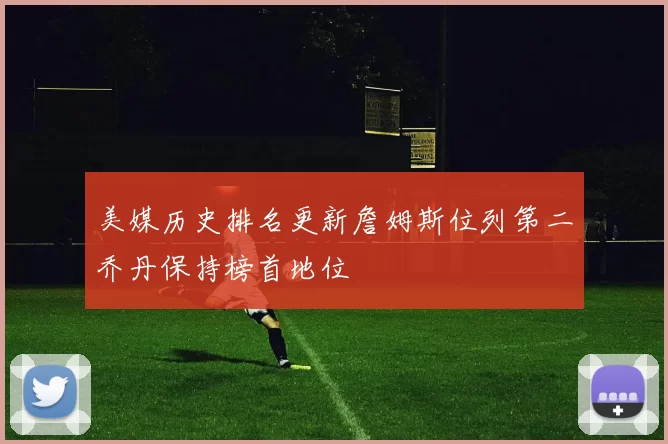 美媒历史排名更新詹姆斯位列第二乔丹保持榜首地位