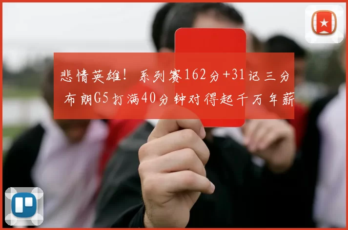 悲情英雄！系列赛162分+31记三分 布朗G5打满40分钟对得起千万年薪