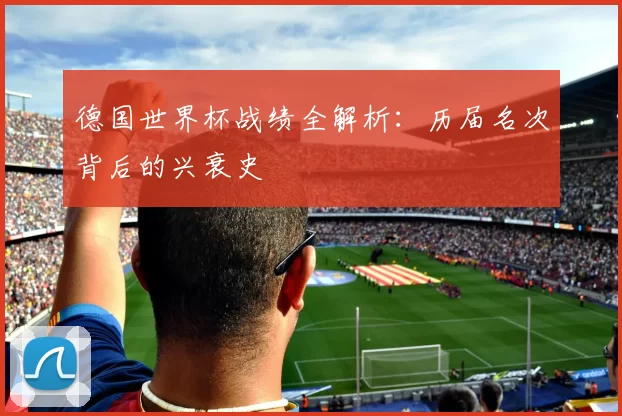 德国世界杯战绩全解析：历届名次背后的兴衰史