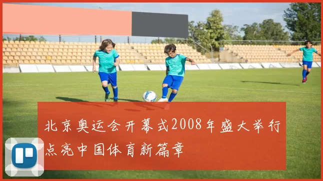 北京奥运会开幕式2008年盛大举行点亮中国体育新篇章