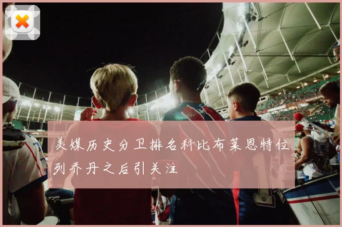 美媒历史分卫排名科比布莱恩特位列乔丹之后引关注
