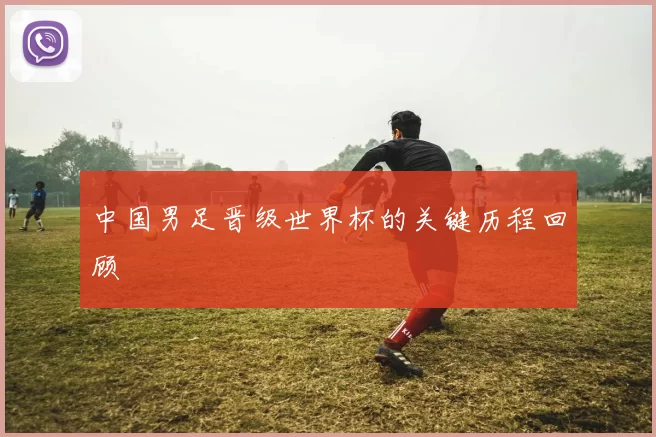 中国男足晋级世界杯的关键历程回顾