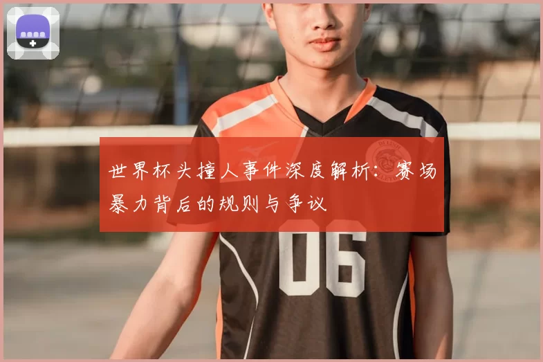 世界杯头撞人事件深度解析：赛场暴力背后的规则与争议