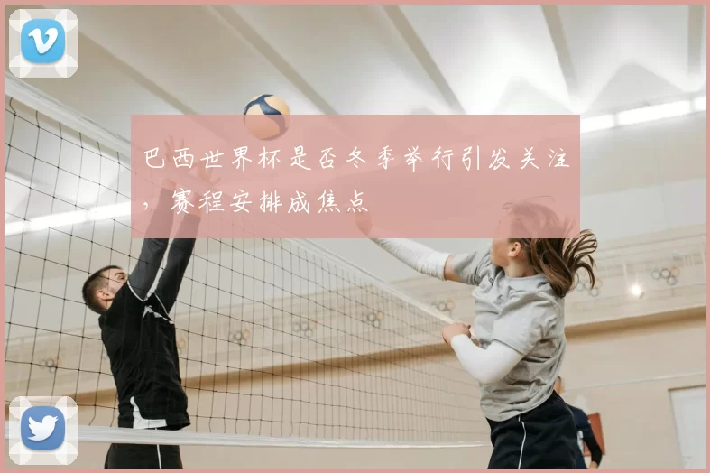 巴西世界杯是否冬季举行引发关注,赛程安排成焦点