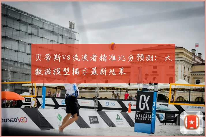 贝蒂斯vs流浪者精准比分预测:大数据模型揭示最新结果
