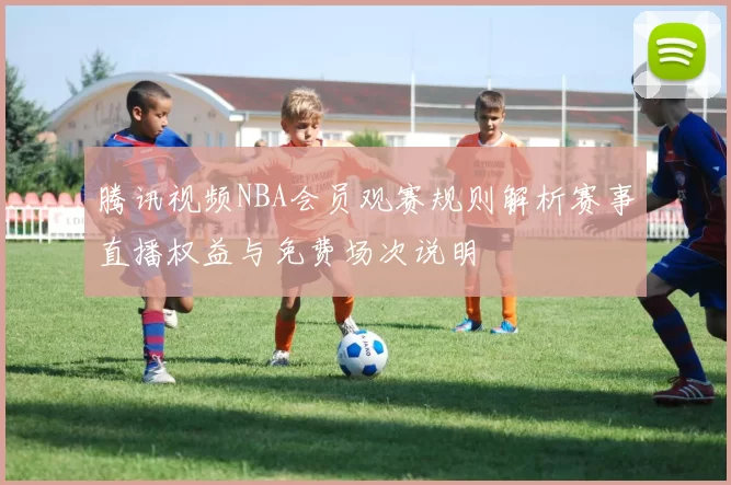 腾讯视频NBA会员观赛规则解析赛事直播权益与免费场次说明