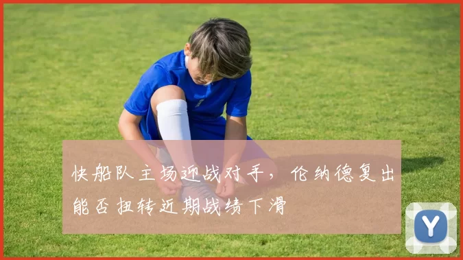 快船队主场迎战对手，伦纳德复出能否扭转近期战绩下滑