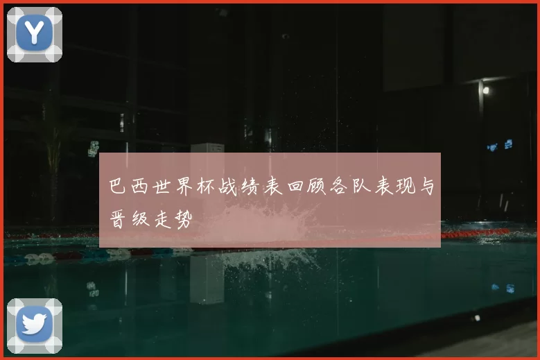 巴西世界杯战绩表回顾各队表现与晋级走势