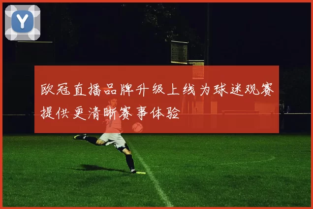 欧冠直播品牌升级上线为球迷观赛提供更清晰赛事体验