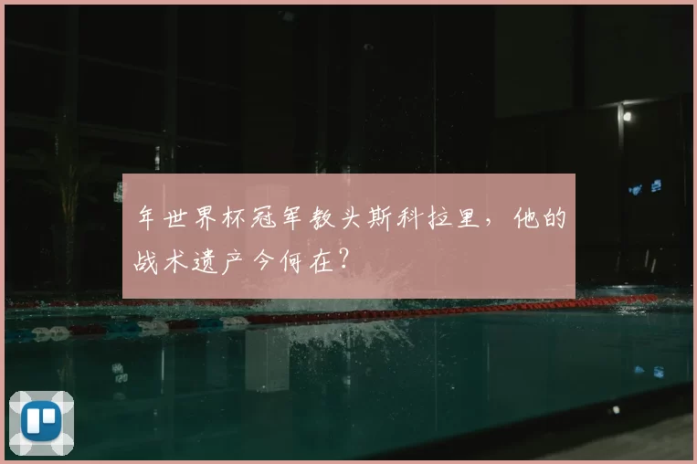年世界杯冠军教头斯科拉里，他的战术遗产今何在？