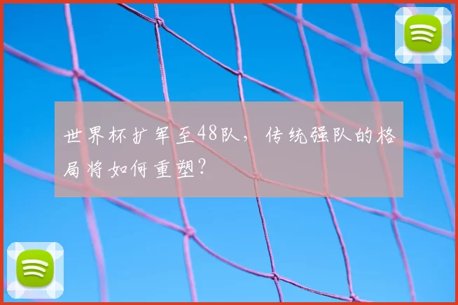 世界杯扩军至48队，传统强队的格局将如何重塑？