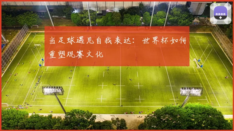 当足球遇见自我表达：世界杯如何重塑观赛文化