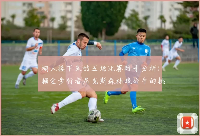 湖人接下来的五场比赛对手分析：掘金步行者尼克斯森林狼公牛的挑战与机遇