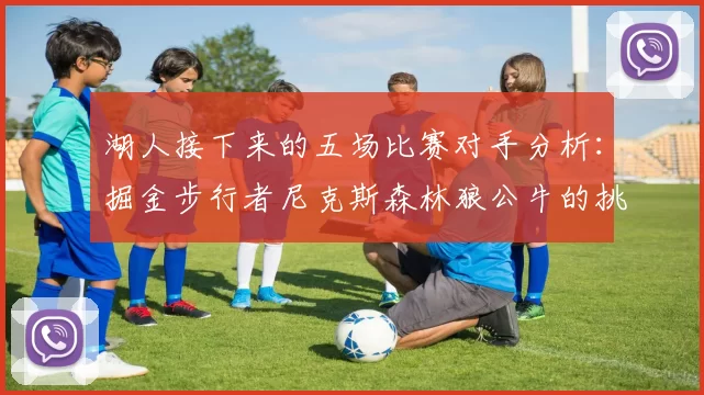 湖人接下来的五场比赛对手分析：掘金步行者尼克斯森林狼公牛的挑战与机遇