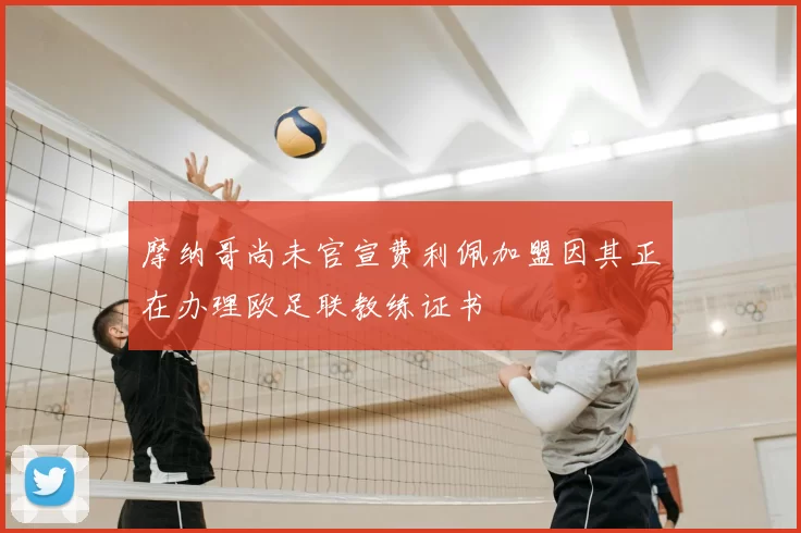 摩纳哥尚未官宣费利佩加盟因其正在办理欧足联教练证书
