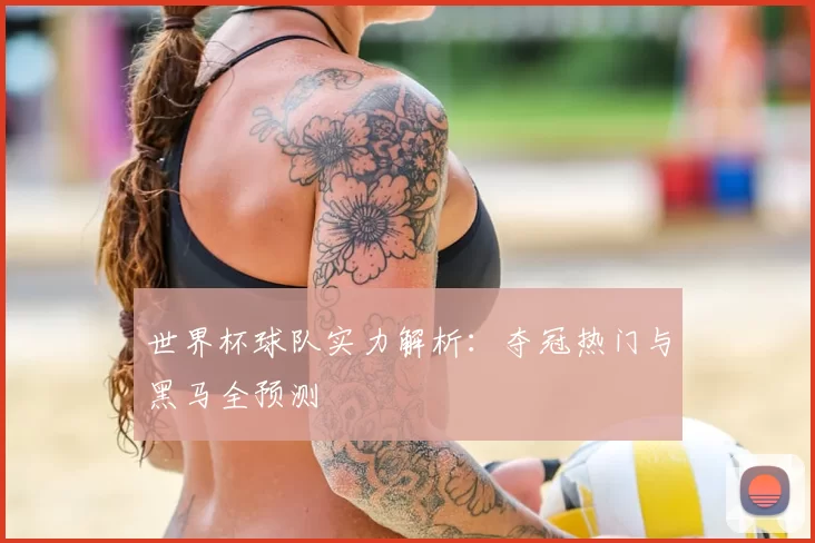 世界杯球队实力解析：夺冠热门与黑马全预测