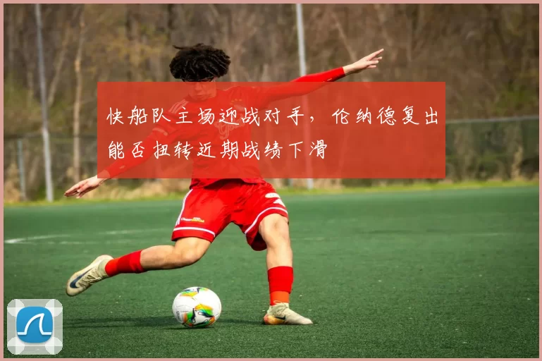 快船队主场迎战对手,伦纳德复出能否扭转近期战绩下滑
